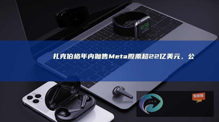 扎克伯格年内抛售Meta股票超22亿美元，公司股价创历史新高