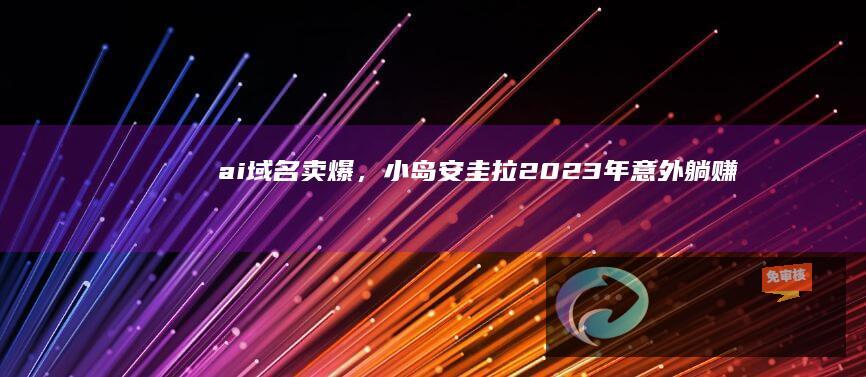 .ai域名卖爆，小岛安圭拉2023年意外躺赚3200万美元