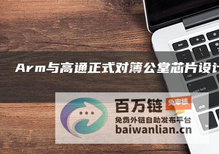 Arm与高通正式对簿公堂！芯片设计许可或被取消！|微软|哈斯|凯伦|arm|平均售价|知名企业